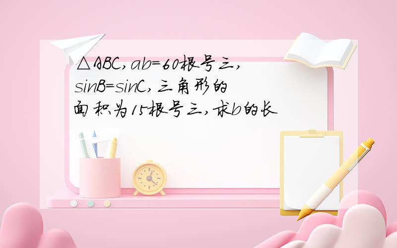 △ABC,ab=60根号三,sinB=sinC,三角形的面积为15根号三,求b的长