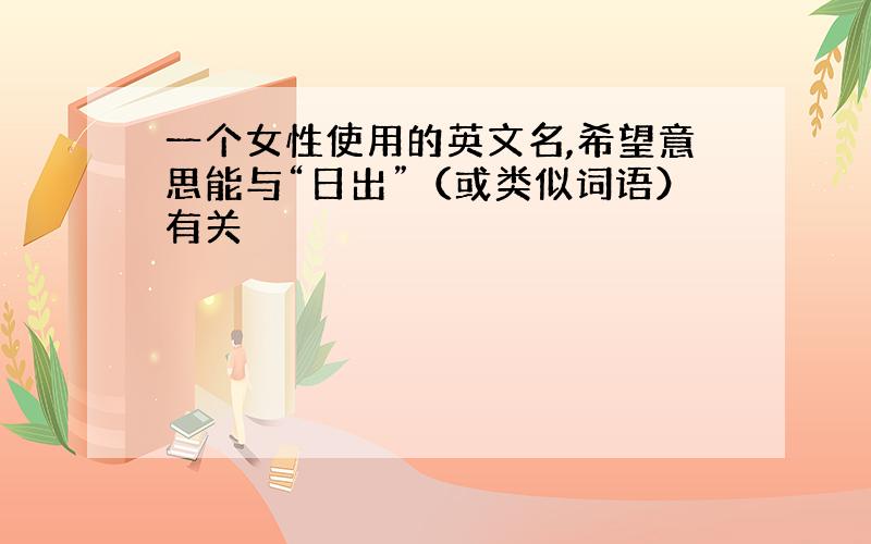 一个女性使用的英文名,希望意思能与“日出”（或类似词语）有关