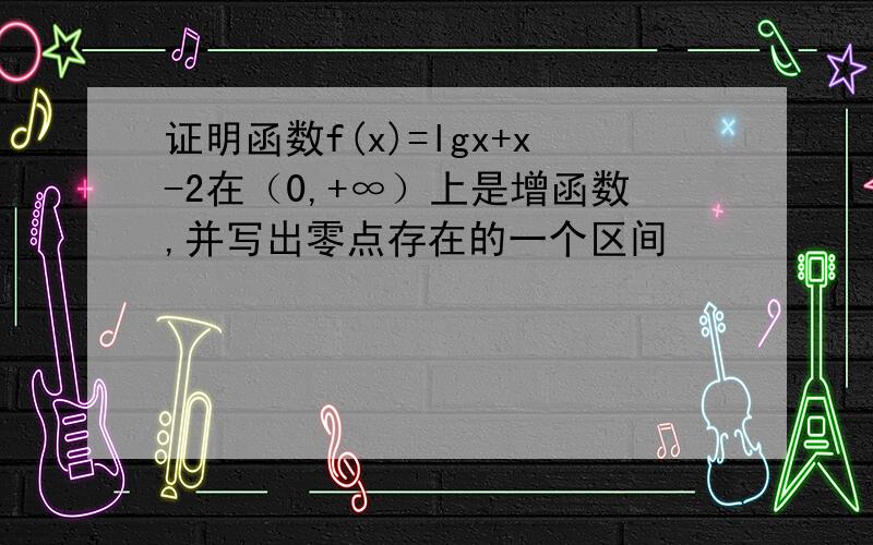 证明函数f(x)=lgx+x-2在（0,+∞）上是增函数,并写出零点存在的一个区间