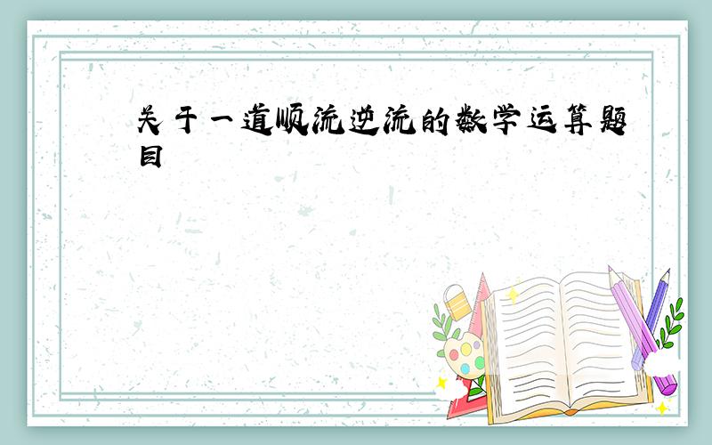 关于一道顺流逆流的数学运算题目