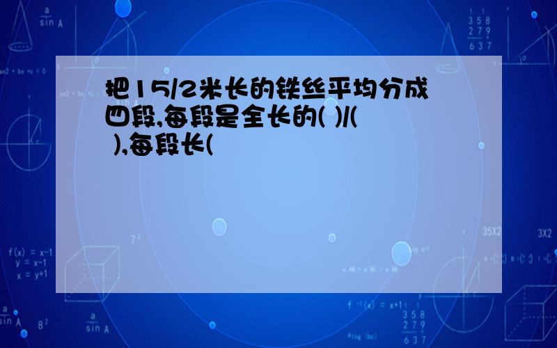 把15/2米长的铁丝平均分成四段,每段是全长的( )/( ),每段长(