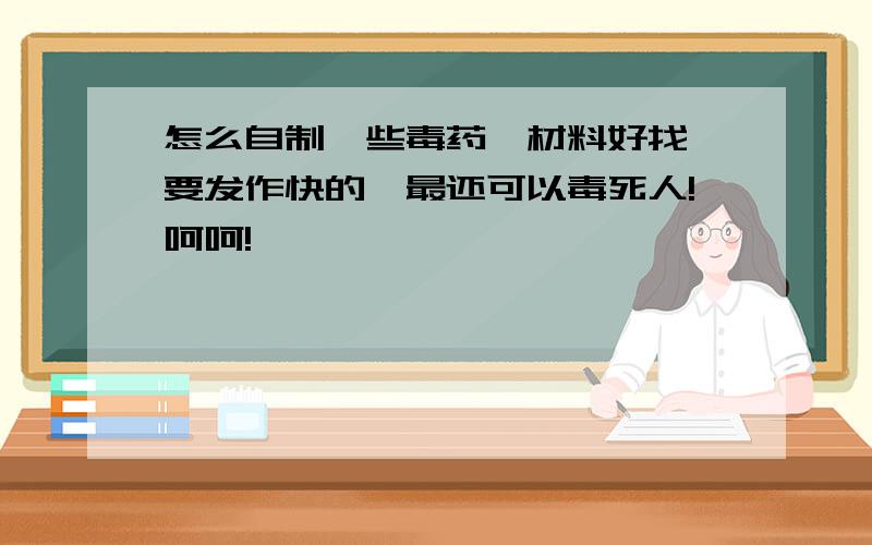 怎么自制一些毒药,材料好找,要发作快的,最还可以毒死人!呵呵!