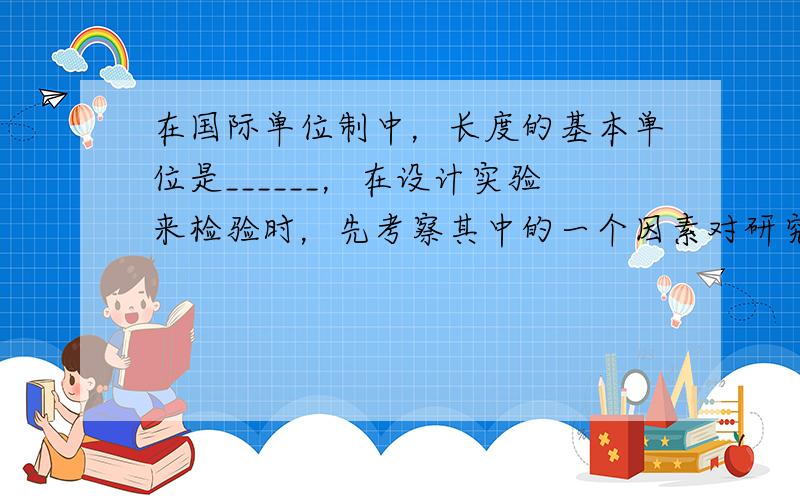 在国际单位制中，长度的基本单位是______，在设计实验来检验时，先考察其中的一个因素对研究问题的影响，而保持其它所有因