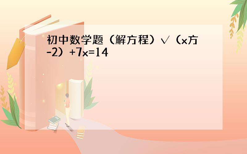 初中数学题（解方程）√（x方-2）+7x=14