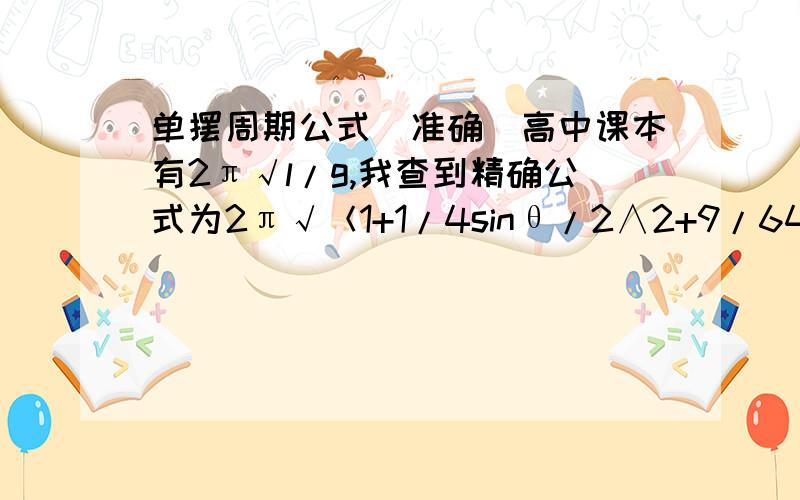 单摆周期公式（准确）高中课本有2π√l/g,我查到精确公式为2π√＜1+1/4sinθ/2∧2+9/64sinθ/2∧4