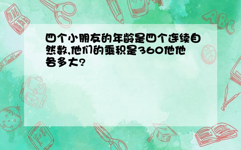 四个小朋友的年龄是四个连续自然数,他们的乘积是360他他各多大?