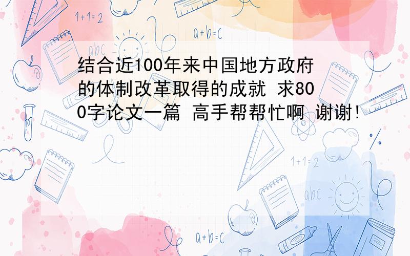 结合近100年来中国地方政府的体制改革取得的成就 求800字论文一篇 高手帮帮忙啊 谢谢!