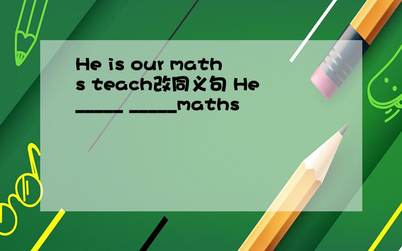 He is our maths teach改同义句 He_____ _____maths