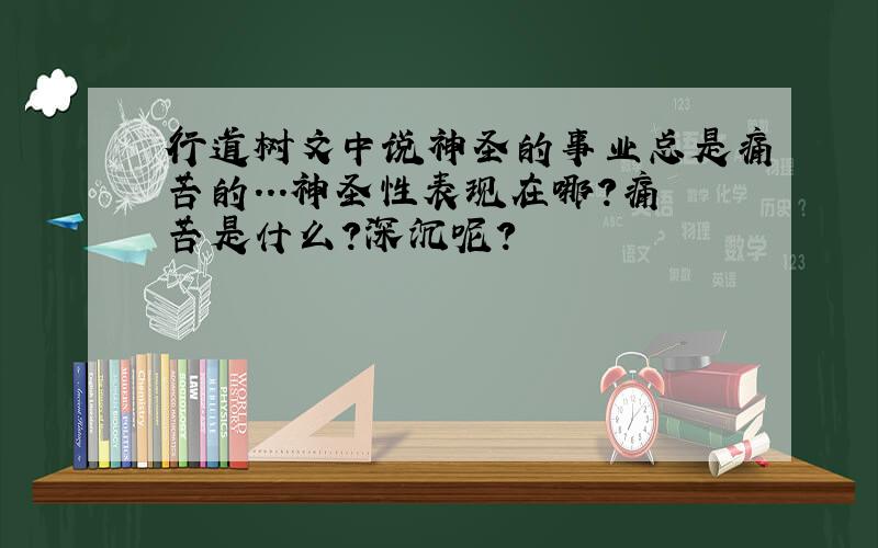 行道树文中说神圣的事业总是痛苦的...神圣性表现在哪?痛苦是什么?深沉呢?