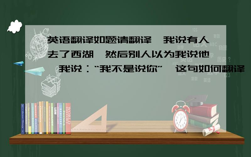 英语翻译如题请翻译,我说有人去了西湖,然后别人以为我说他,我说：“我不是说你”,这句如何翻译,I am not tell