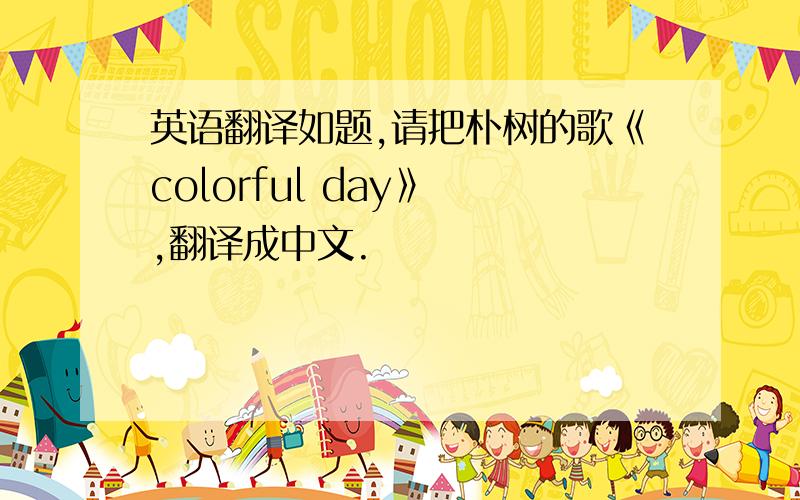 英语翻译如题,请把朴树的歌《colorful day》 ,翻译成中文.