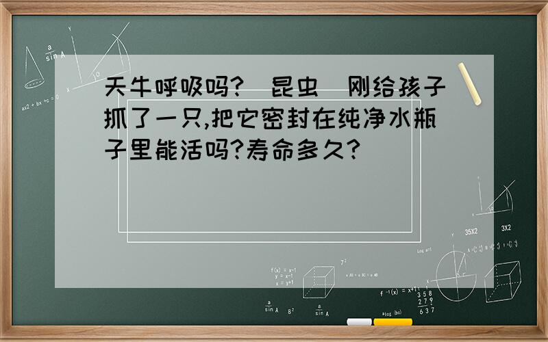 天牛呼吸吗?（昆虫）刚给孩子抓了一只,把它密封在纯净水瓶子里能活吗?寿命多久?