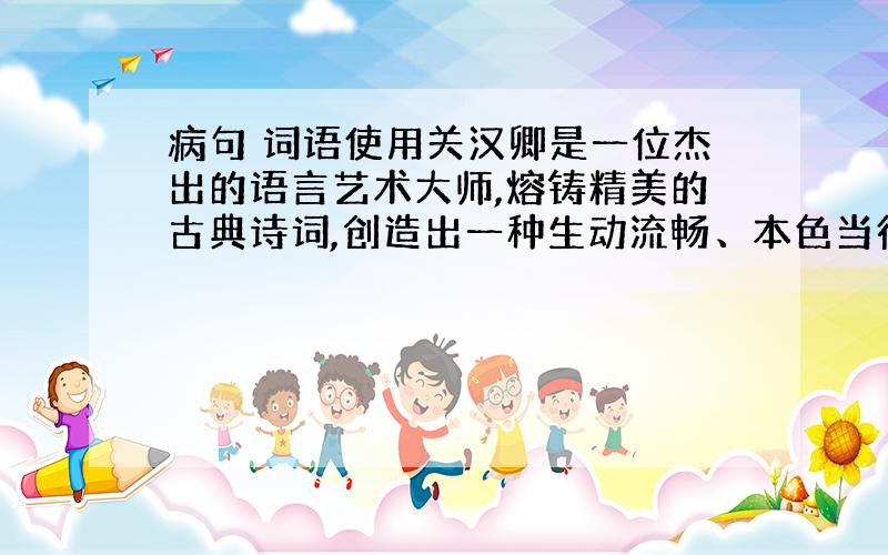 病句 词语使用关汉卿是一位杰出的语言艺术大师,熔铸精美的古典诗词,创造出一种生动流畅、本色当行的语言风格.这里的“本色当