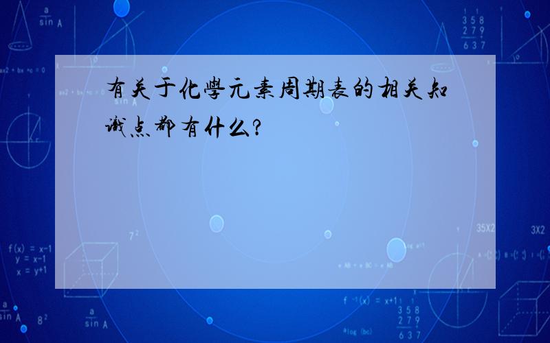 有关于化学元素周期表的相关知识点都有什么?