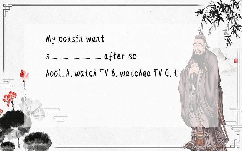 My cousin wants_____after school.A.watch TV B.watchea TV C.t