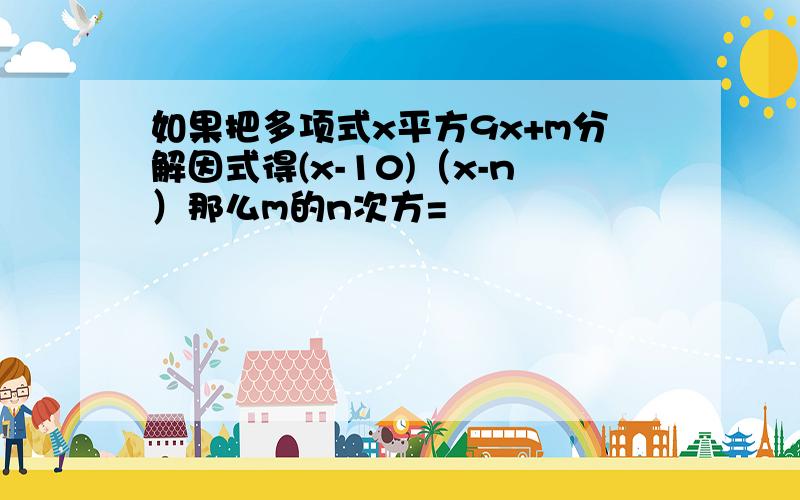 如果把多项式x平方9x+m分解因式得(x-10)（x-n）那么m的n次方=