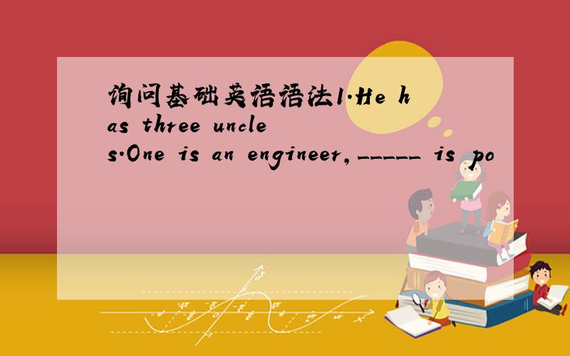 询问基础英语语法1.He has three uncles.One is an engineer,_____ is po