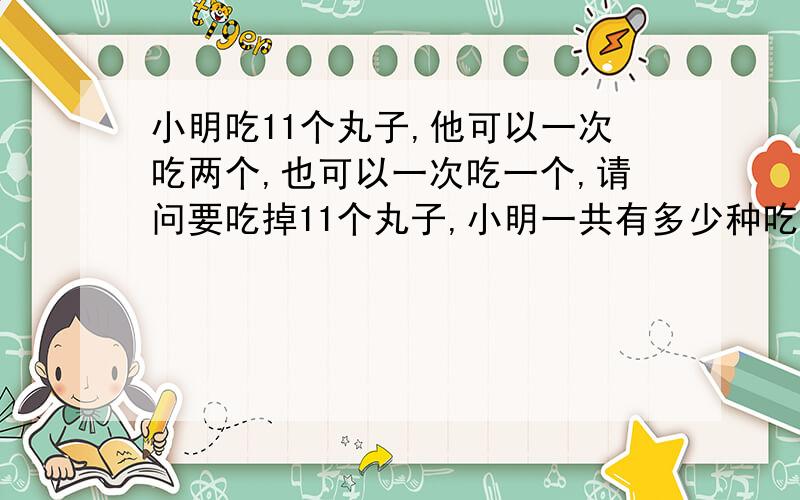 小明吃11个丸子,他可以一次吃两个,也可以一次吃一个,请问要吃掉11个丸子,小明一共有多少种吃法?