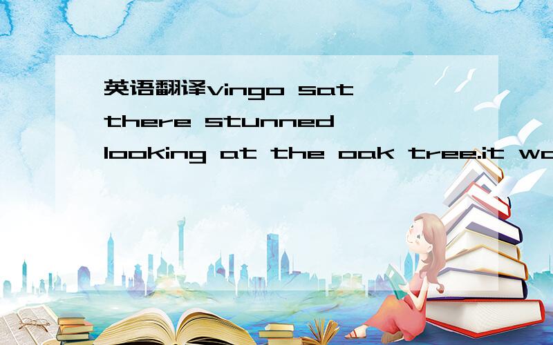 英语翻译vingo sat there stunned,looking at the oak tree.it was c