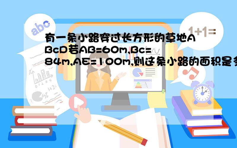 有一条小路穿过长方形的草地ABcD若AB=60m,Bc=84m,AE=100m,则这条小路的面积是多少?