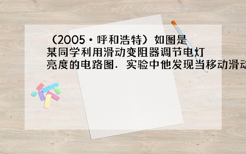 （2005•呼和浩特）如图是某同学利用滑动变阻器调节电灯亮度的电路图．实验中他发现当移动滑动变阻器时，电灯只能由亮到暗之