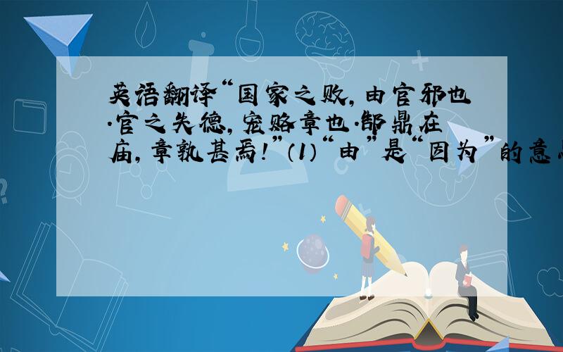 英语翻译“国家之败,由官邪也.官之失德,宠赂章也.郜鼎在庙,章孰甚焉!”（1）“由”是“因为”的意思吗?如果是,请举出具