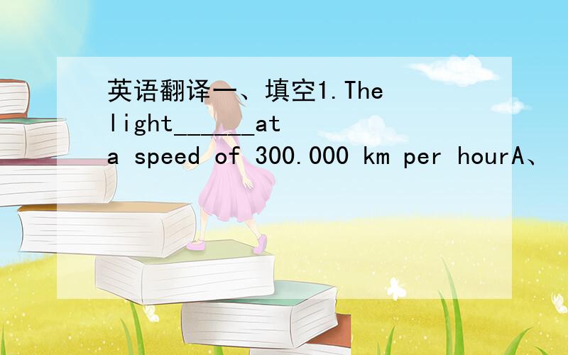 英语翻译一、填空1.The light______at a speed of 300.000 km per hourA、