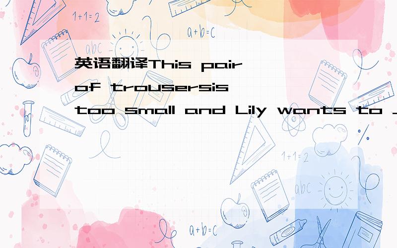 英语翻译This pair of trousersis too small and Lily wants to ____