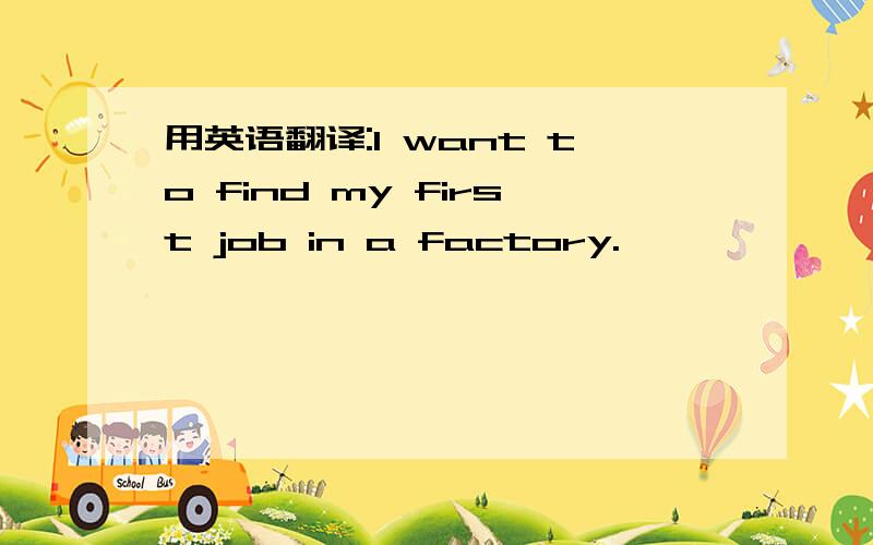 用英语翻译:l want to find my first job in a factory.