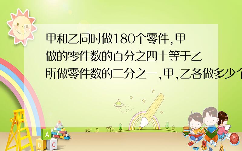 甲和乙同时做180个零件,甲做的零件数的百分之四十等于乙所做零件数的二分之一,甲,乙各做多少个零件?