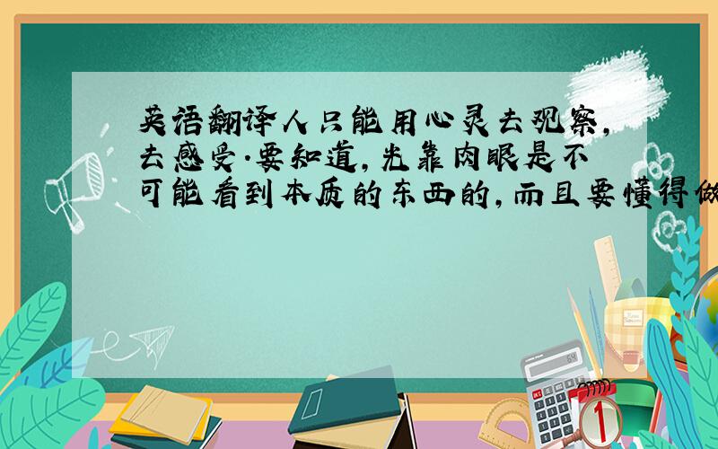 英语翻译人只能用心灵去观察,去感受.要知道,光靠肉眼是不可能看到本质的东西的,而且要懂得做人不能只想自己,要做个负责任的