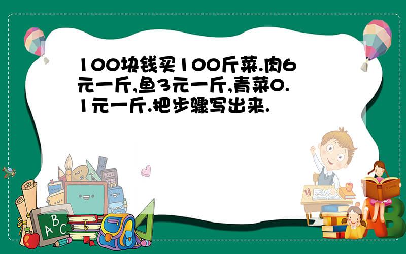 100块钱买100斤菜.肉6元一斤,鱼3元一斤,青菜0.1元一斤.把步骤写出来.