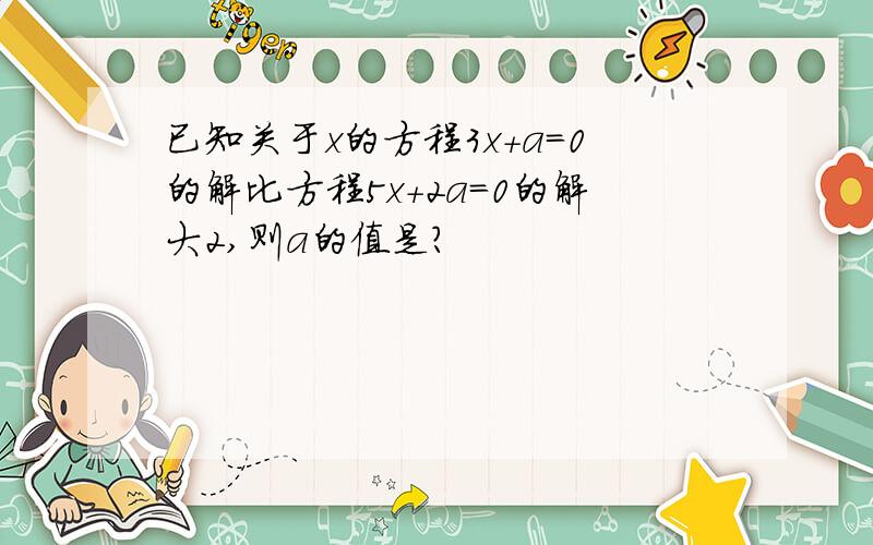 已知关于x的方程3x+a=0的解比方程5x+2a=0的解大2,则a的值是?