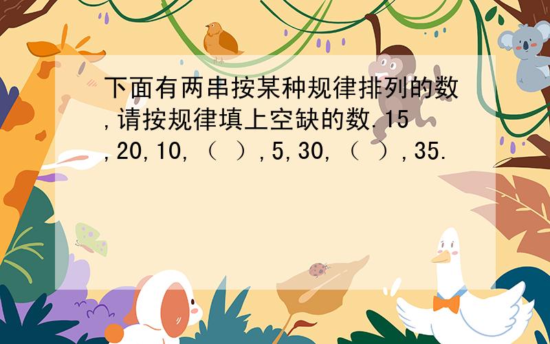 下面有两串按某种规律排列的数,请按规律填上空缺的数.15,20,10,（ ）,5,30,（ ）,35.