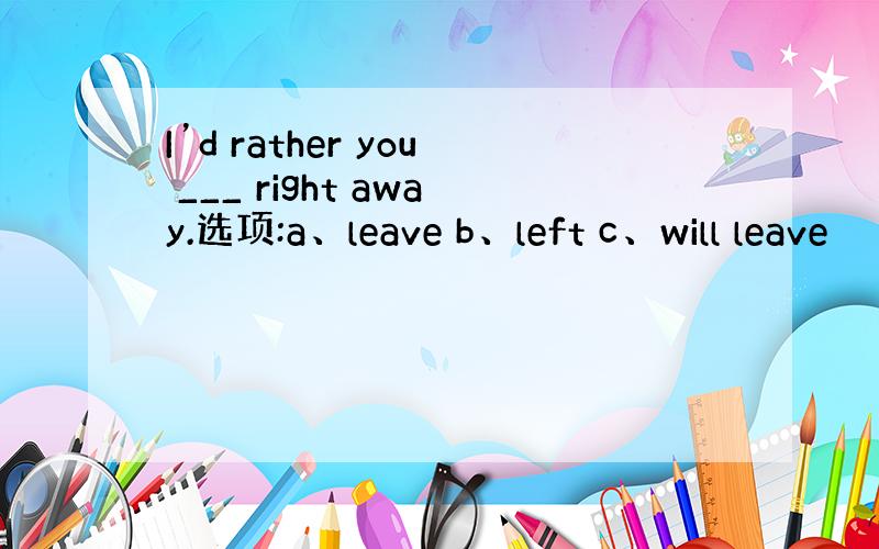 I’d rather you ___ right away.选项:a、leave b、left c、will leave