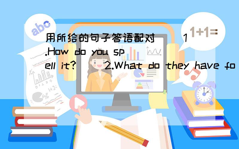 用所给的句子答语配对( )1.How do you spell it?( )2.What do they have fo