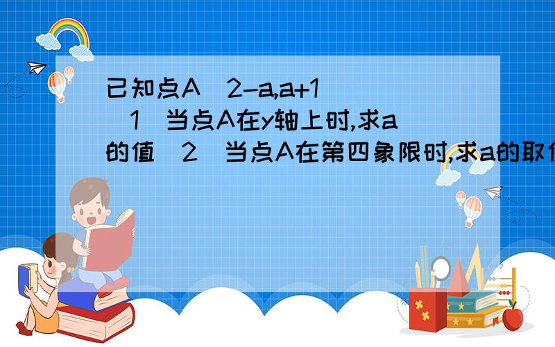 已知点A(2-a,a+1) (1)当点A在y轴上时,求a的值(2)当点A在第四象限时,求a的取值范围