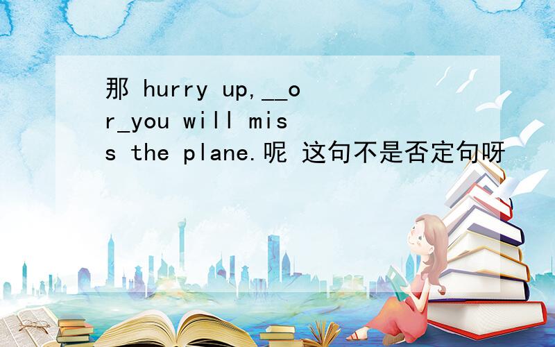 那 hurry up,__or_you will miss the plane.呢 这句不是否定句呀