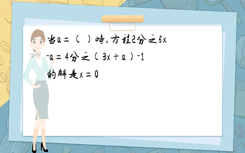 当a=()时,方程2分之5x-a=4分之(3x+a)-1的解是x=0