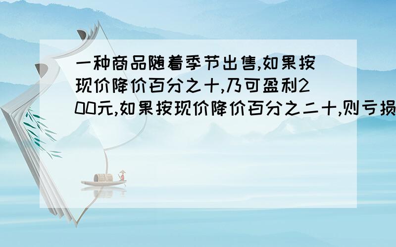 一种商品随着季节出售,如果按现价降价百分之十,乃可盈利200元,如果按现价降价百分之二十,则亏损220元,这个商品的进价