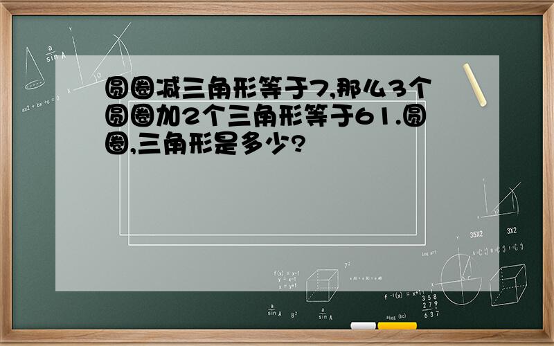 圆圈减三角形等于7,那么3个圆圈加2个三角形等于61.圆圈,三角形是多少?