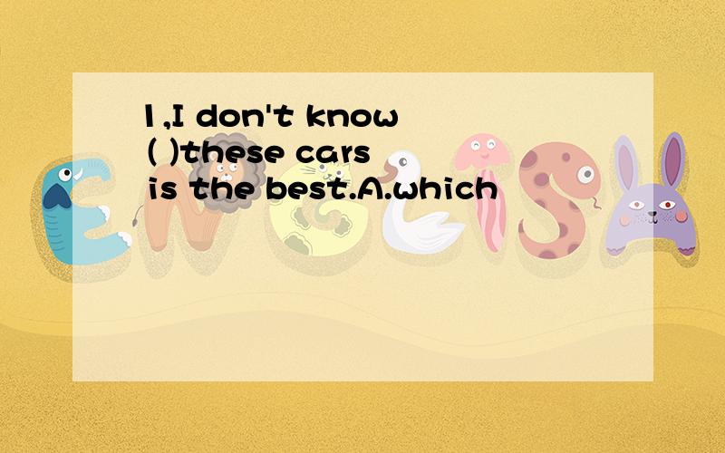 1,I don't know ( )these cars is the best.A.which