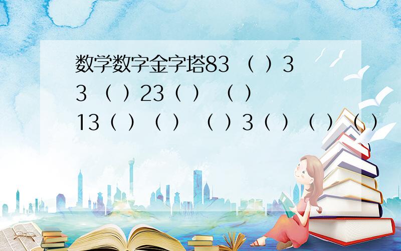 数学数字金字塔83 （ ）33 （ ）23（ ） （ ）13（ ）（ ） （ ）3（ ）（ ）（ ）