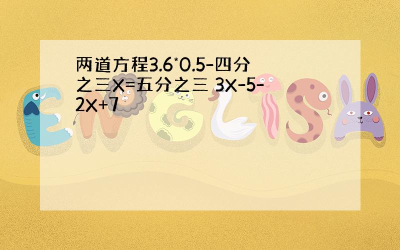 两道方程3.6*0.5-四分之三X=五分之三 3X-5-2X+7