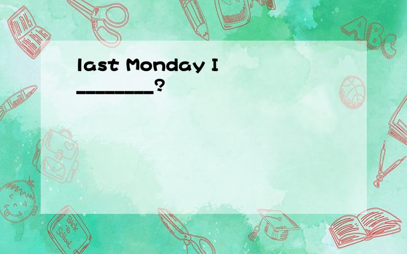 last Monday I ________?