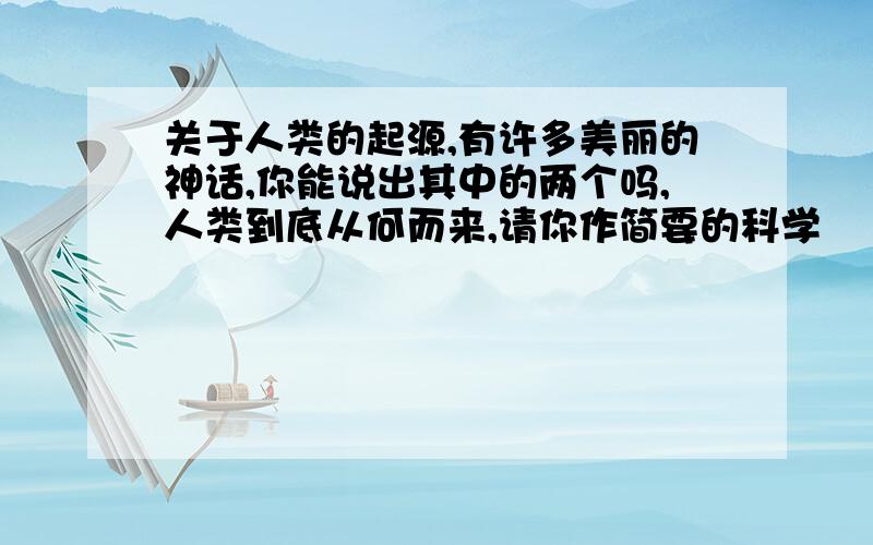 关于人类的起源,有许多美丽的神话,你能说出其中的两个吗,人类到底从何而来,请你作简要的科学