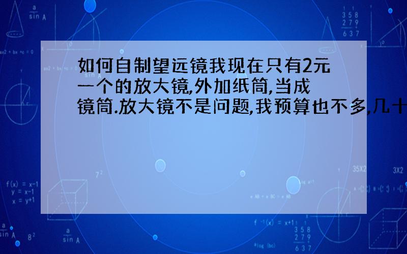 如何自制望远镜我现在只有2元一个的放大镜,外加纸筒,当成镜筒.放大镜不是问题,我预算也不多,几十块吧.我想做一个望远镜,