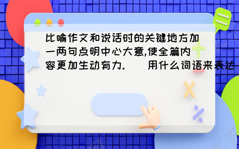 比喻作文和说话时的关键地方加一两句点明中心大意,使全篇内容更加生动有力.（）用什么词语来表达