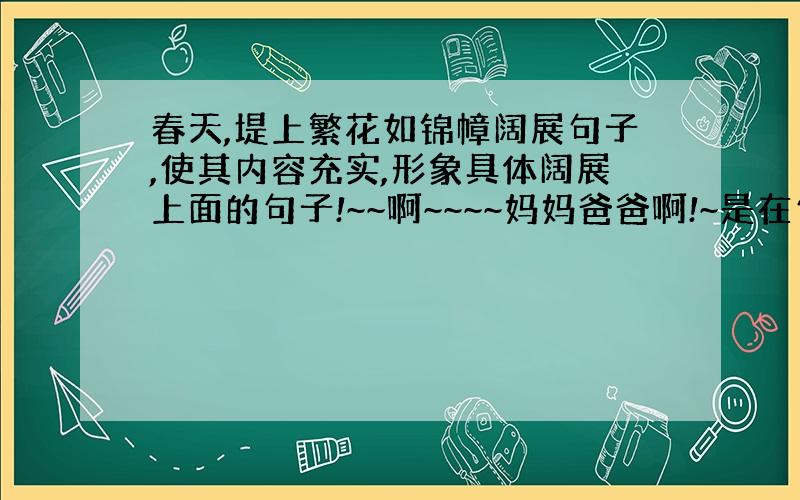 春天,堤上繁花如锦幛阔展句子,使其内容充实,形象具体阔展上面的句子!~~啊~~~~妈妈爸爸啊!~是在句子上补充,而不是在