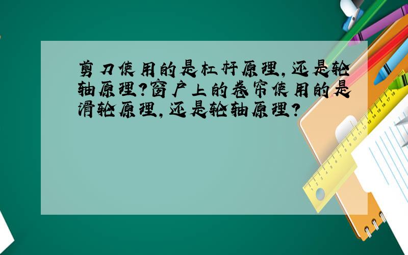 剪刀使用的是杠杆原理,还是轮轴原理?窗户上的卷帘使用的是滑轮原理,还是轮轴原理?